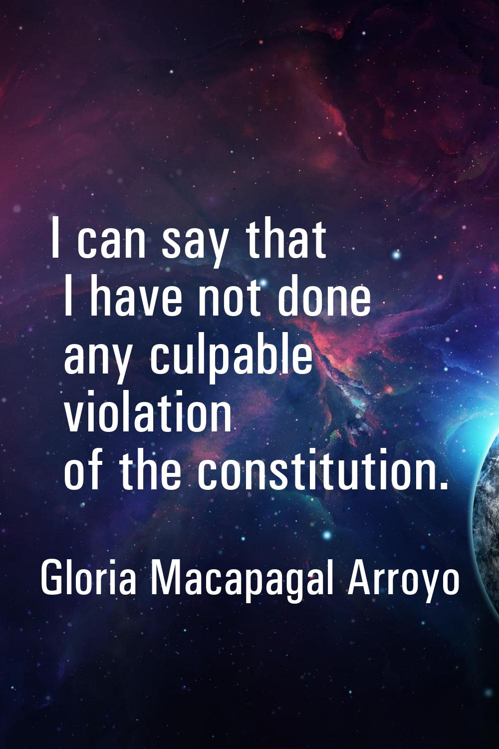 I can say that I have not done any culpable violation of the constitution.