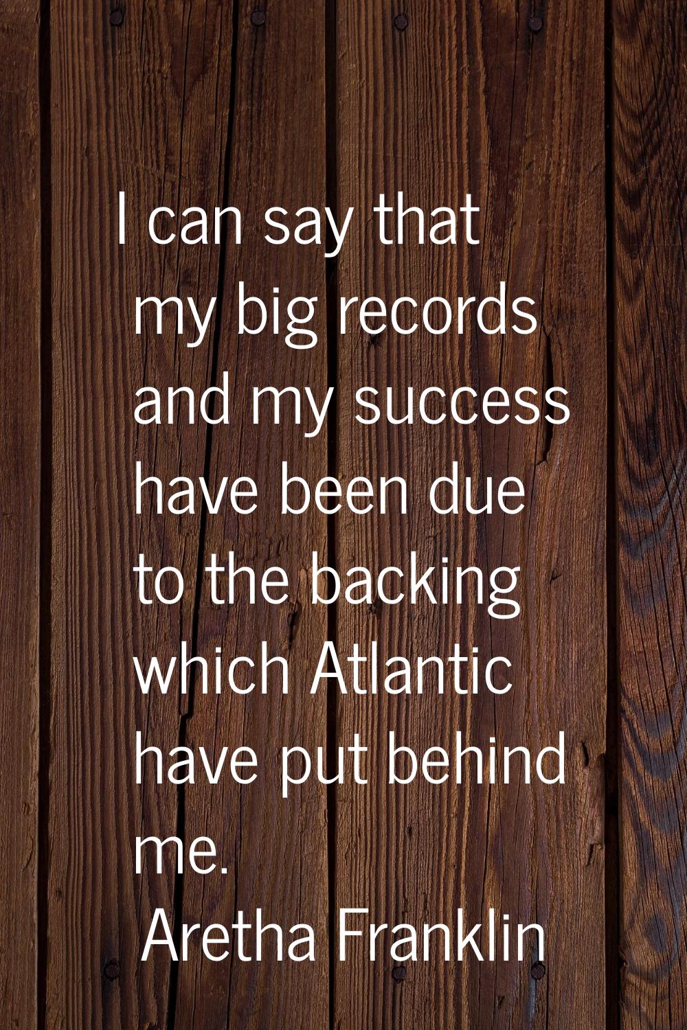 I can say that my big records and my success have been due to the backing which Atlantic have put b