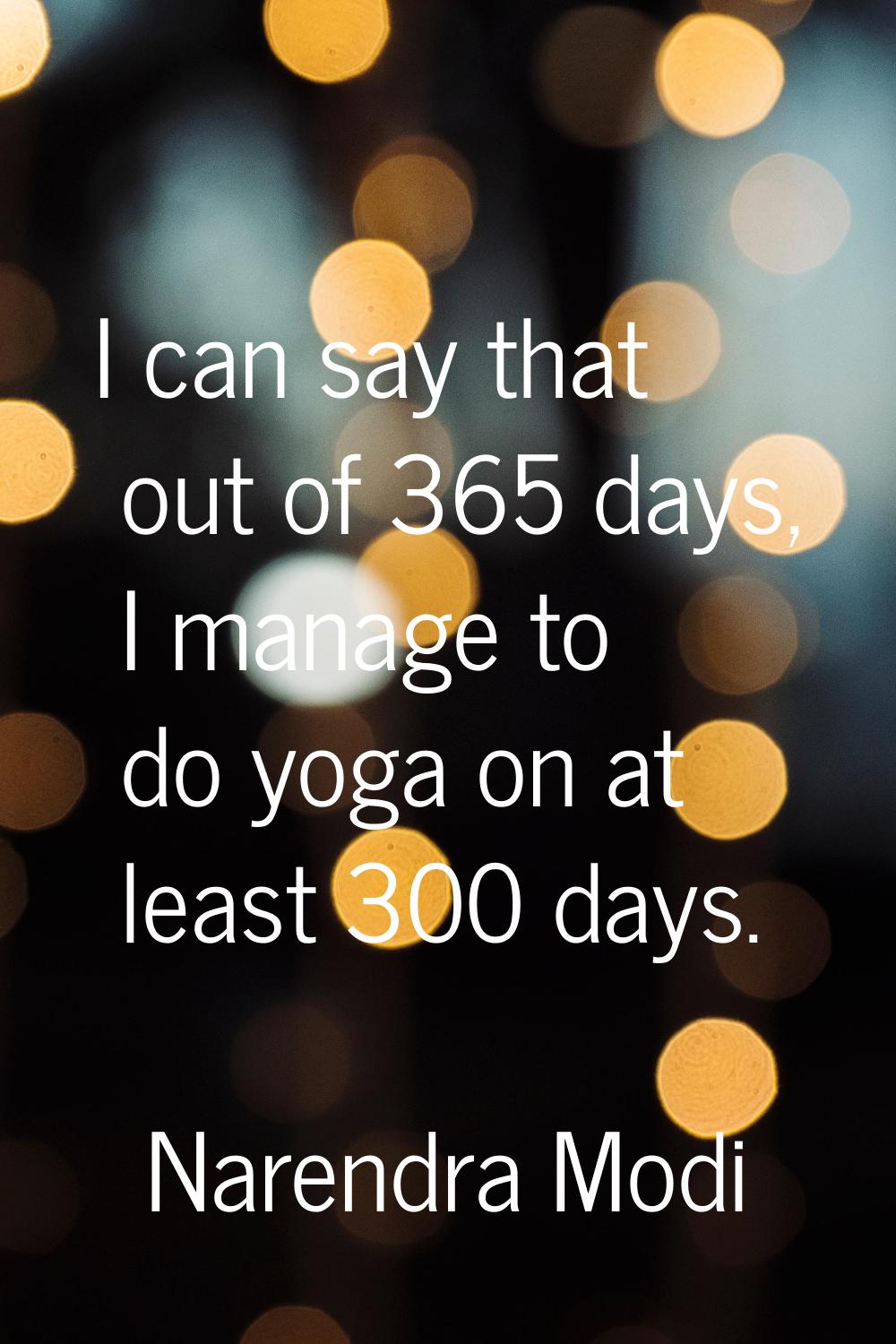 I can say that out of 365 days, I manage to do yoga on at least 300 days.