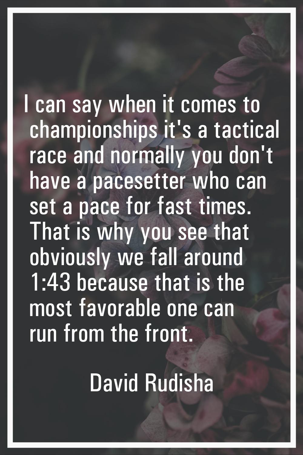 I can say when it comes to championships it's a tactical race and normally you don't have a paceset