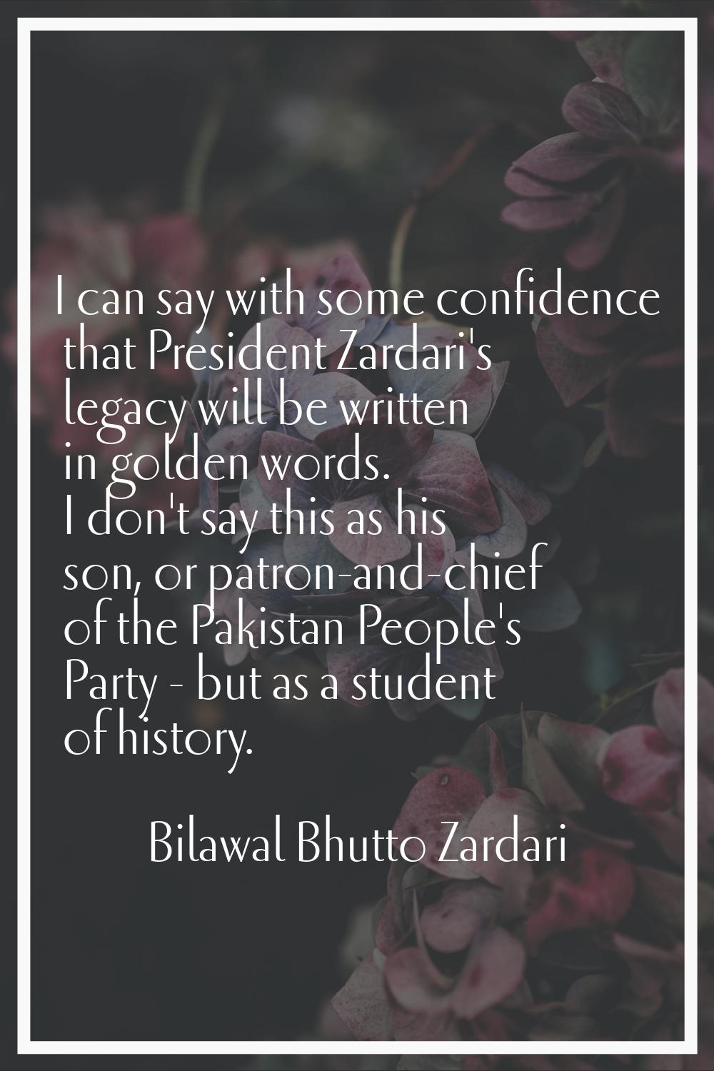 I can say with some confidence that President Zardari's legacy will be written in golden words. I d
