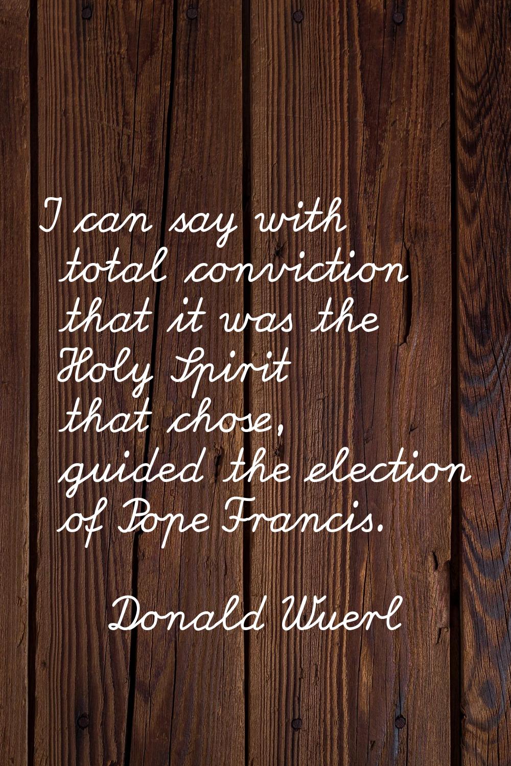 I can say with total conviction that it was the Holy Spirit that chose, guided the election of Pope