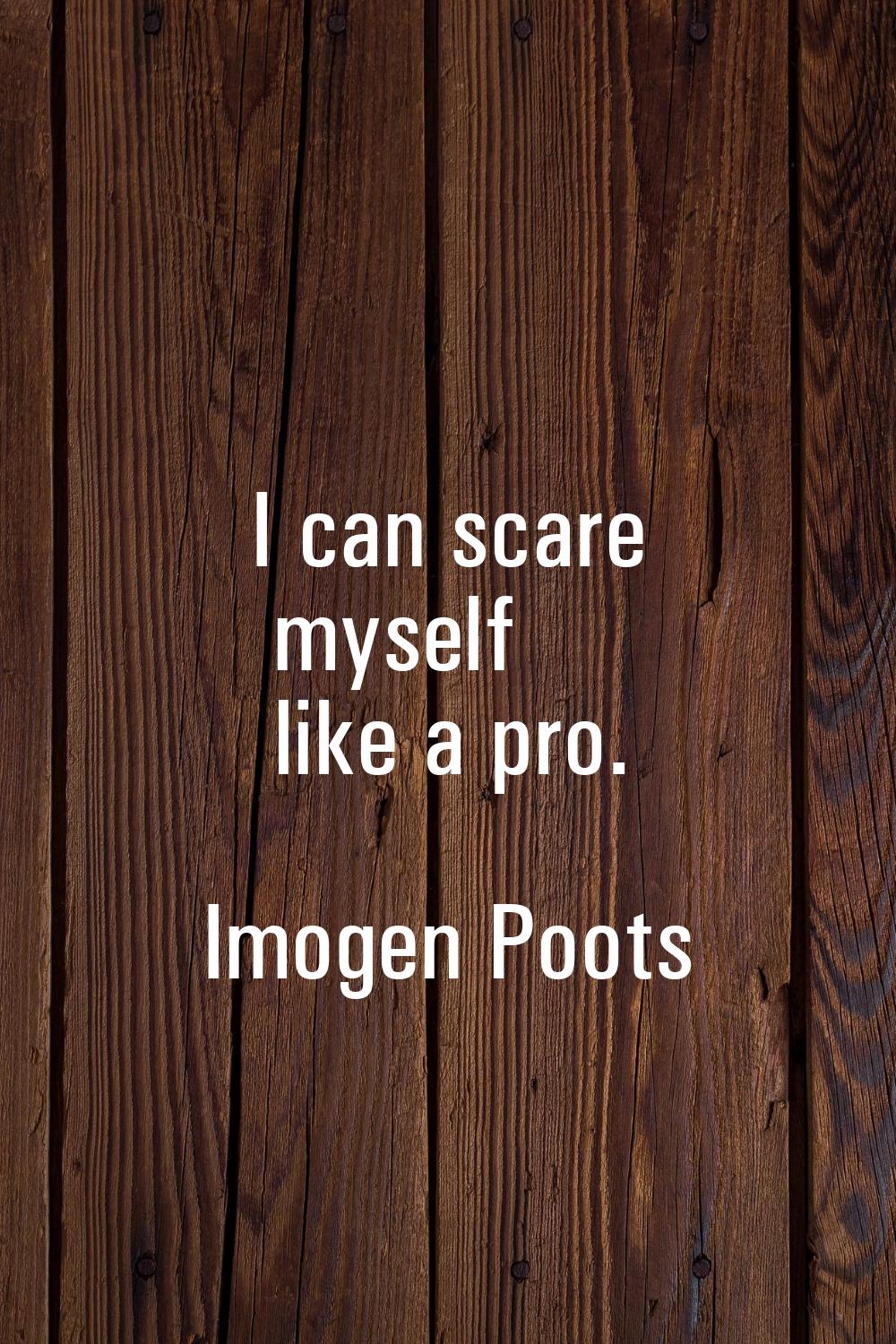 I can scare myself like a pro.