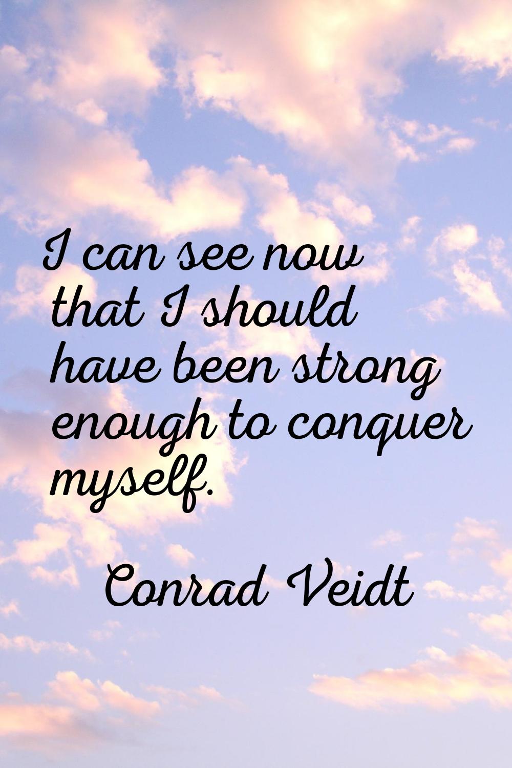 I can see now that I should have been strong enough to conquer myself.