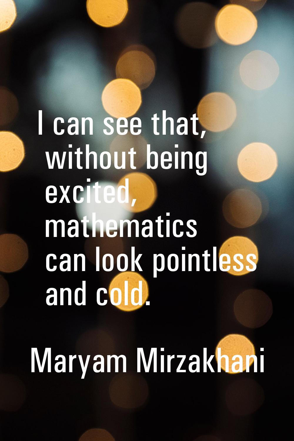 I can see that, without being excited, mathematics can look pointless and cold.