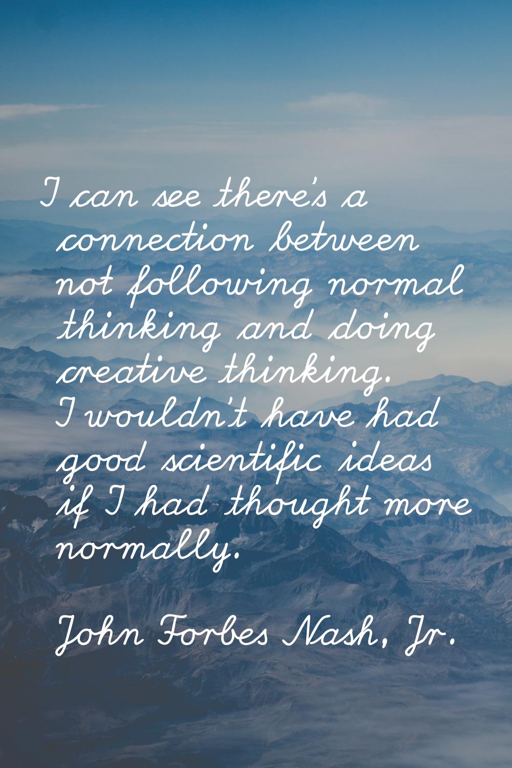 I can see there's a connection between not following normal thinking and doing creative thinking. I