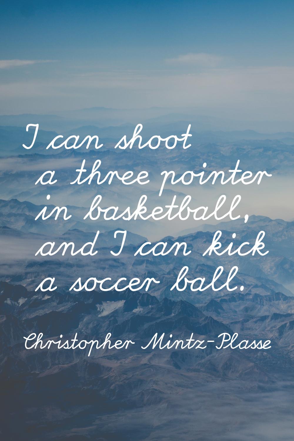 I can shoot a three pointer in basketball, and I can kick a soccer ball.