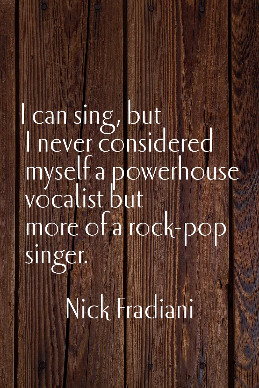 I can sing, but I never considered myself a powerhouse vocalist but more of a rock-pop singer.
