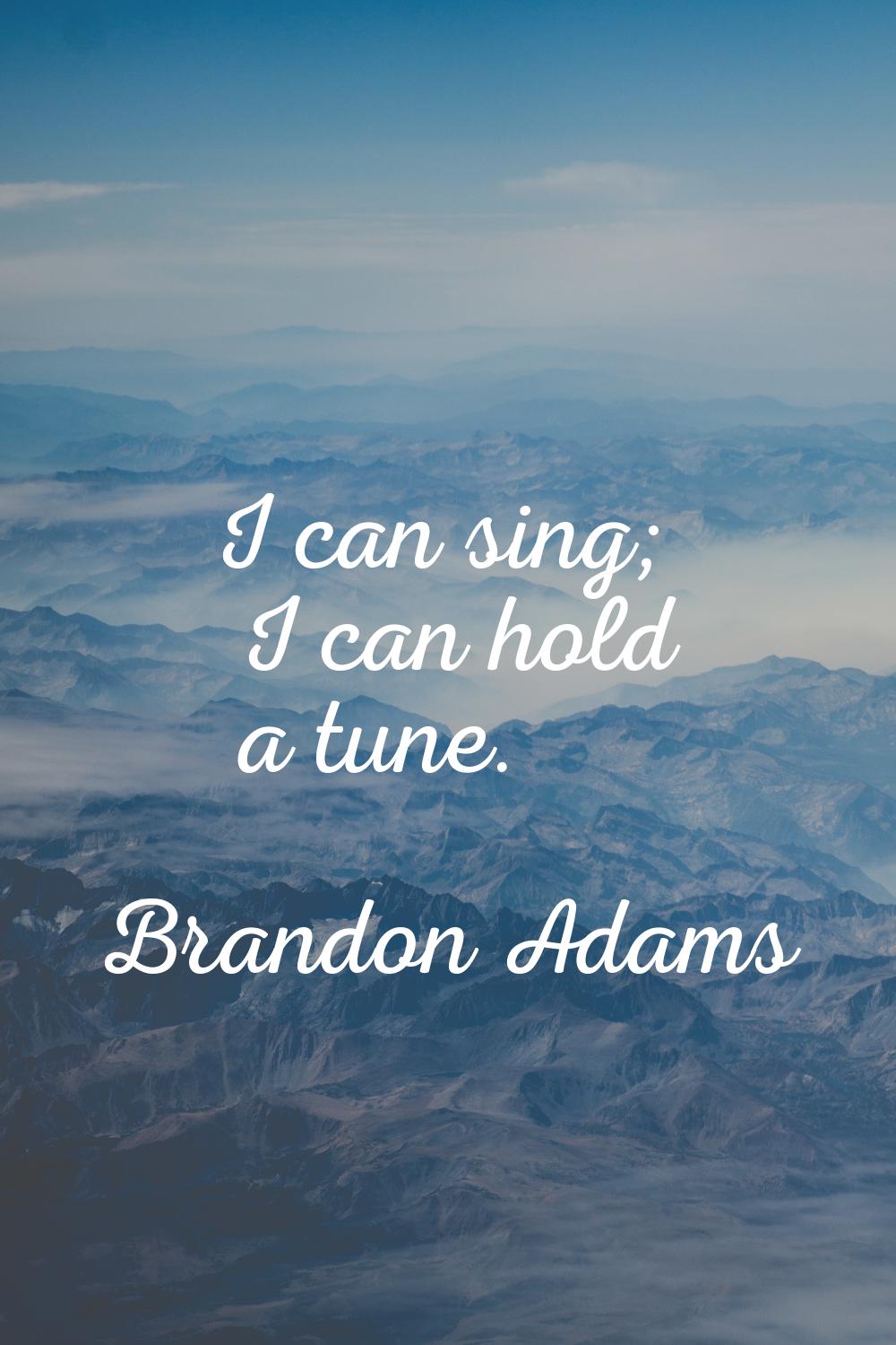 I can sing; I can hold a tune.