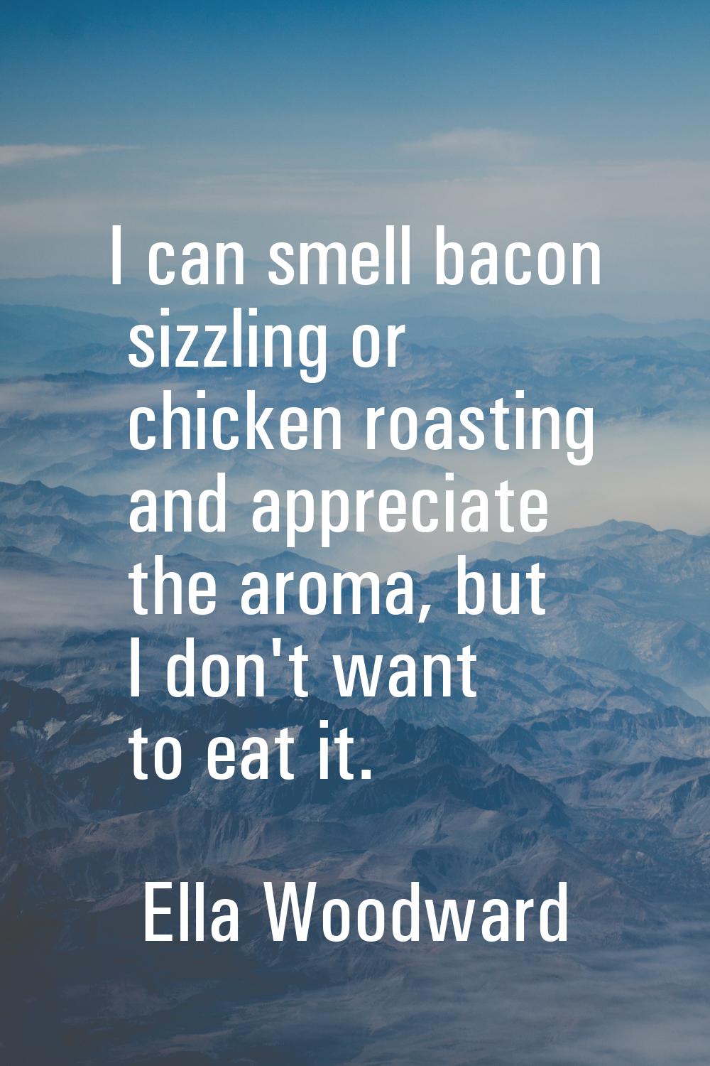 I can smell bacon sizzling or chicken roasting and appreciate the aroma, but I don't want to eat it