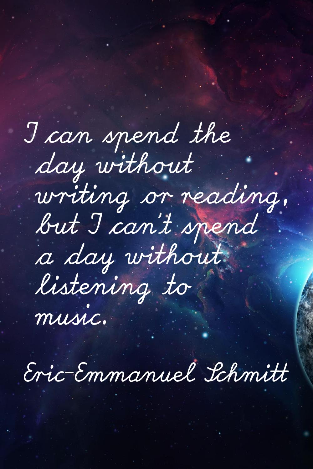 I can spend the day without writing or reading, but I can't spend a day without listening to music.
