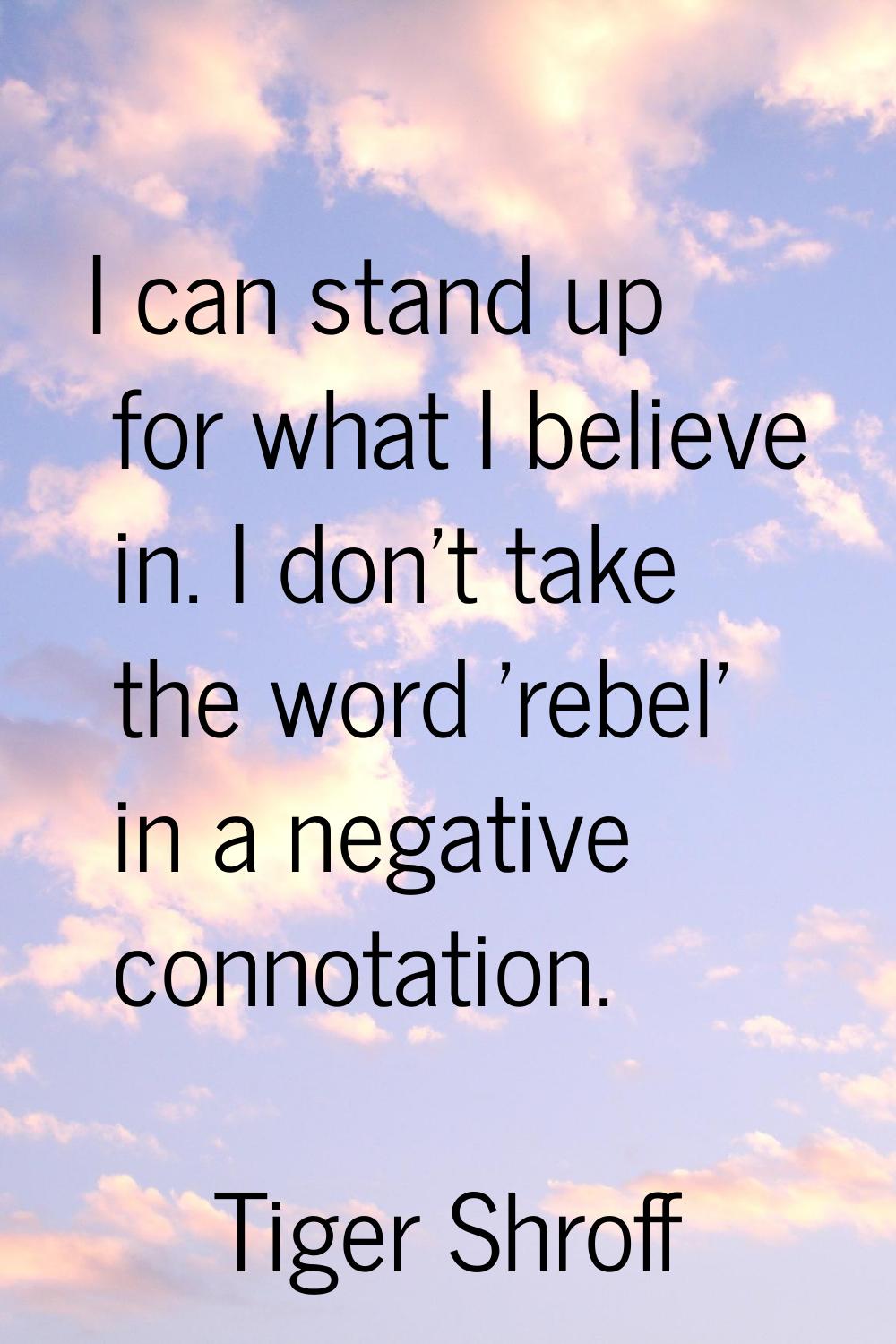 I can stand up for what I believe in. I don't take the word 'rebel' in a negative connotation.