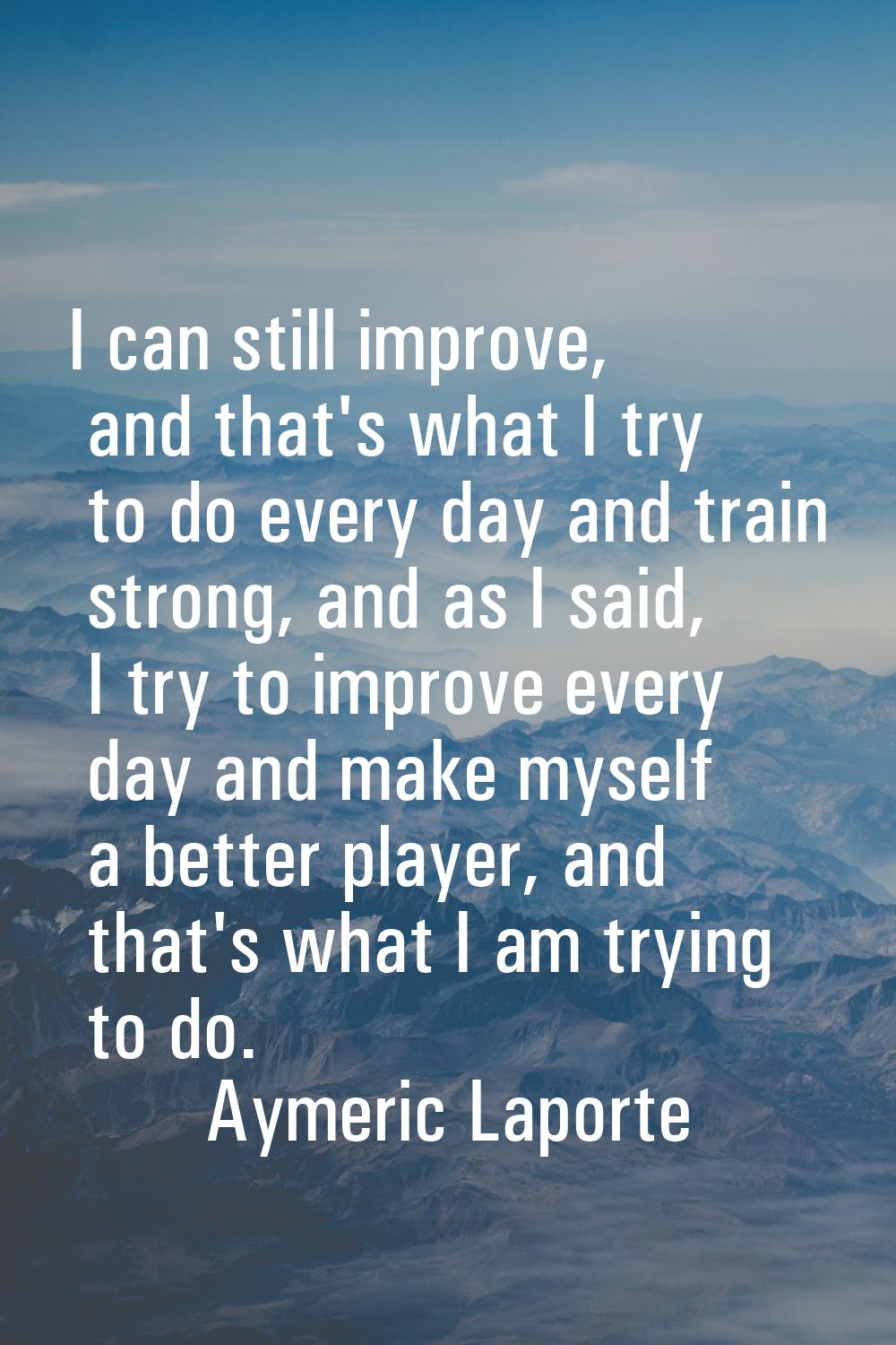 I can still improve, and that's what I try to do every day and train strong, and as I said, I try t