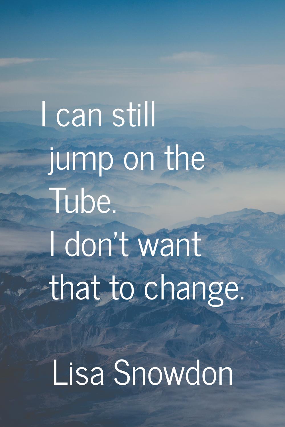 I can still jump on the Tube. I don't want that to change.