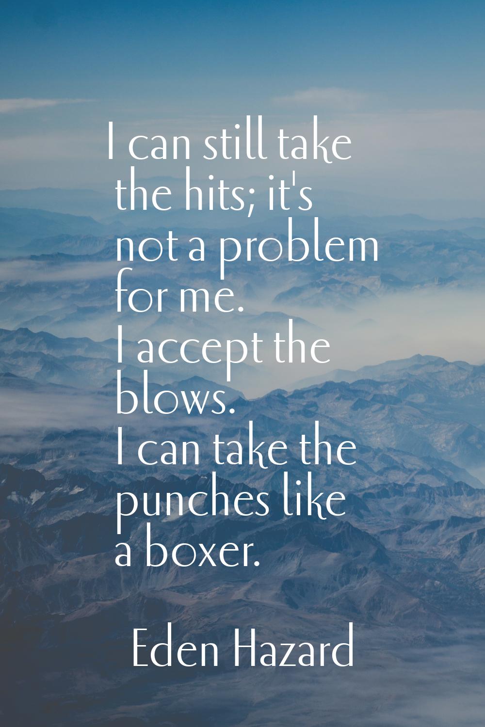 I can still take the hits; it's not a problem for me. I accept the blows. I can take the punches li