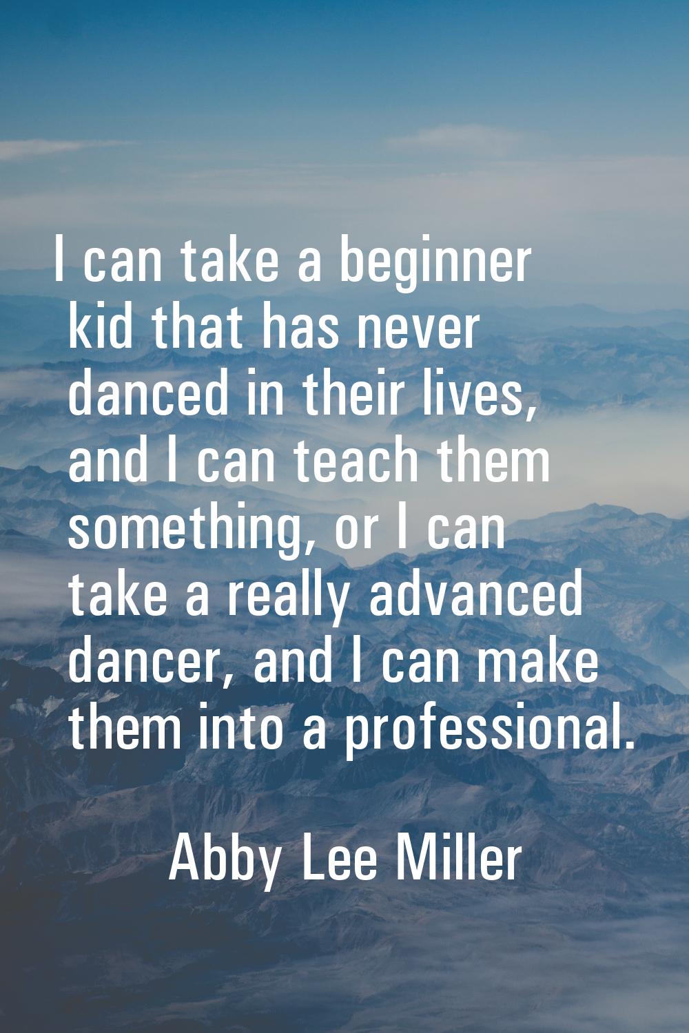 I can take a beginner kid that has never danced in their lives, and I can teach them something, or 
