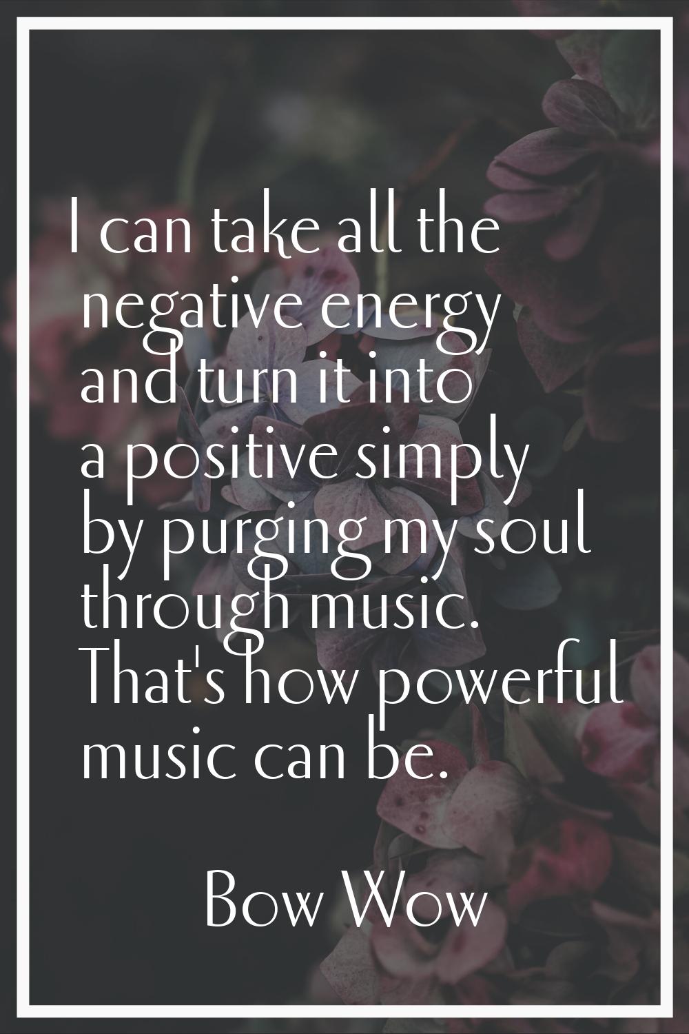 I can take all the negative energy and turn it into a positive simply by purging my soul through mu