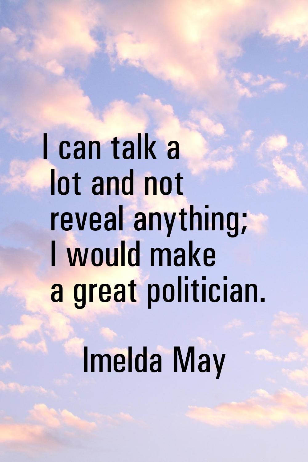 I can talk a lot and not reveal anything; I would make a great politician.