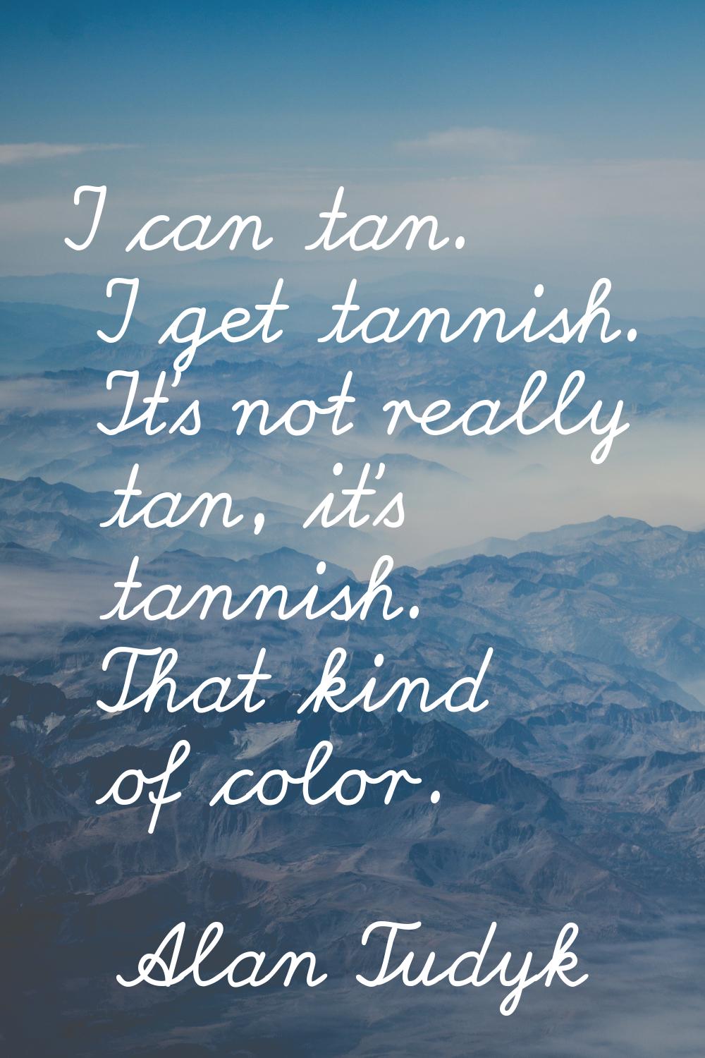 I can tan. I get tannish. It's not really tan, it's tannish. That kind of color.