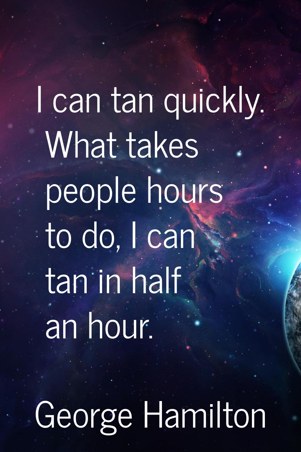 I can tan quickly. What takes people hours to do, I can tan in half an hour.