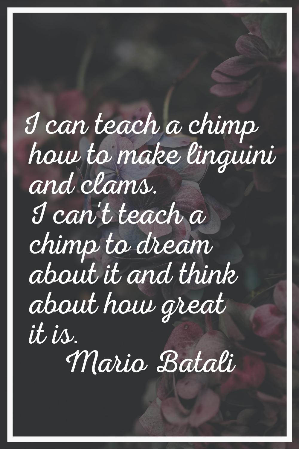 I can teach a chimp how to make linguini and clams. I can't teach a chimp to dream about it and thi