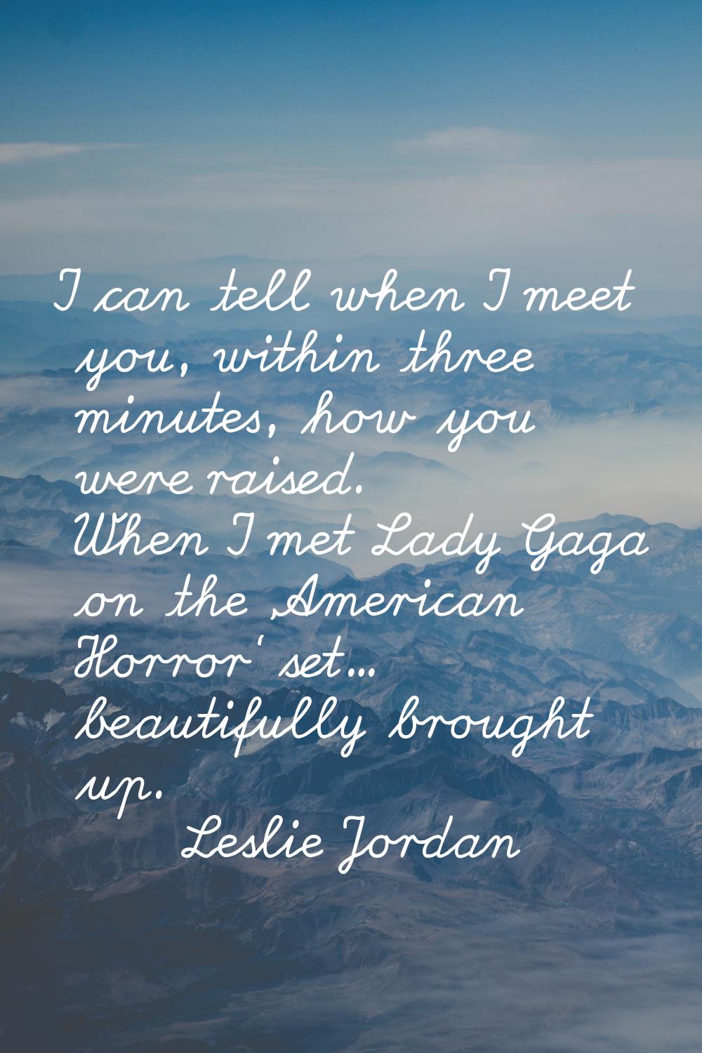 I can tell when I meet you, within three minutes, how you were raised. When I met Lady Gaga on the 