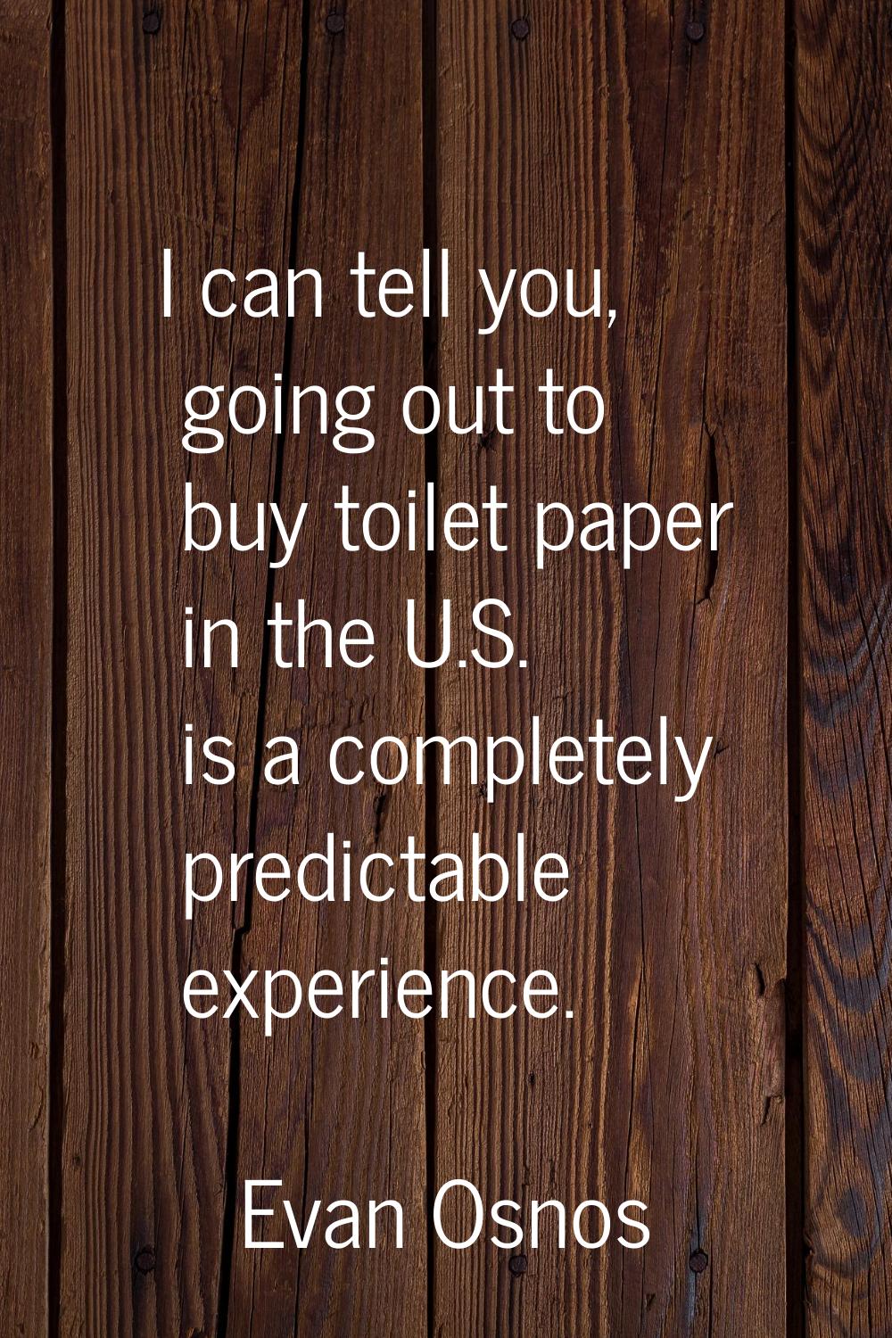 I can tell you, going out to buy toilet paper in the U.S. is a completely predictable experience.