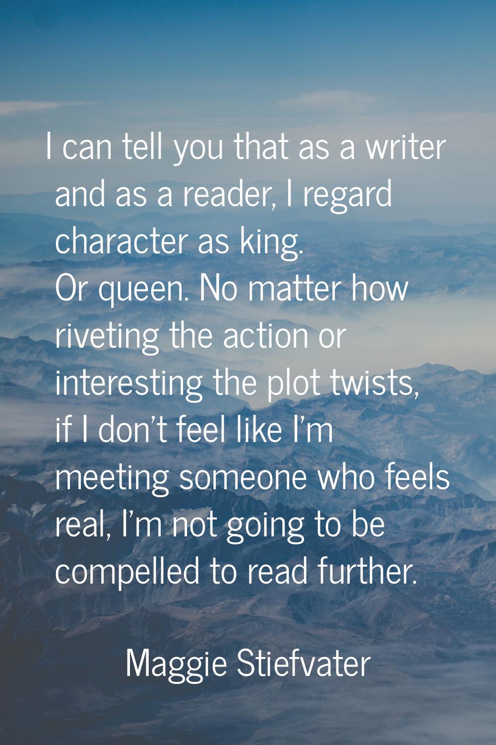 I can tell you that as a writer and as a reader, I regard character as king. Or queen. No matter ho