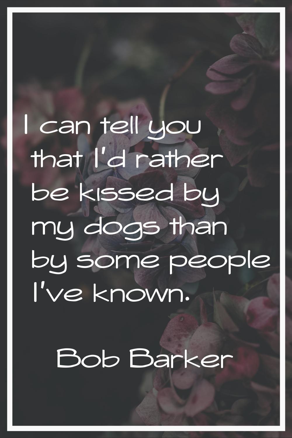 I can tell you that I'd rather be kissed by my dogs than by some people I've known.