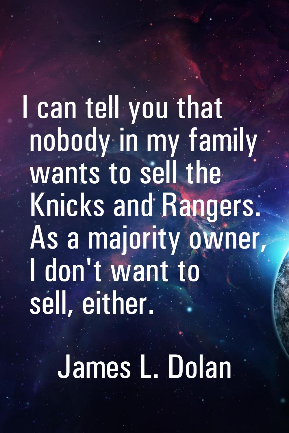 I can tell you that nobody in my family wants to sell the Knicks and Rangers. As a majority owner, 