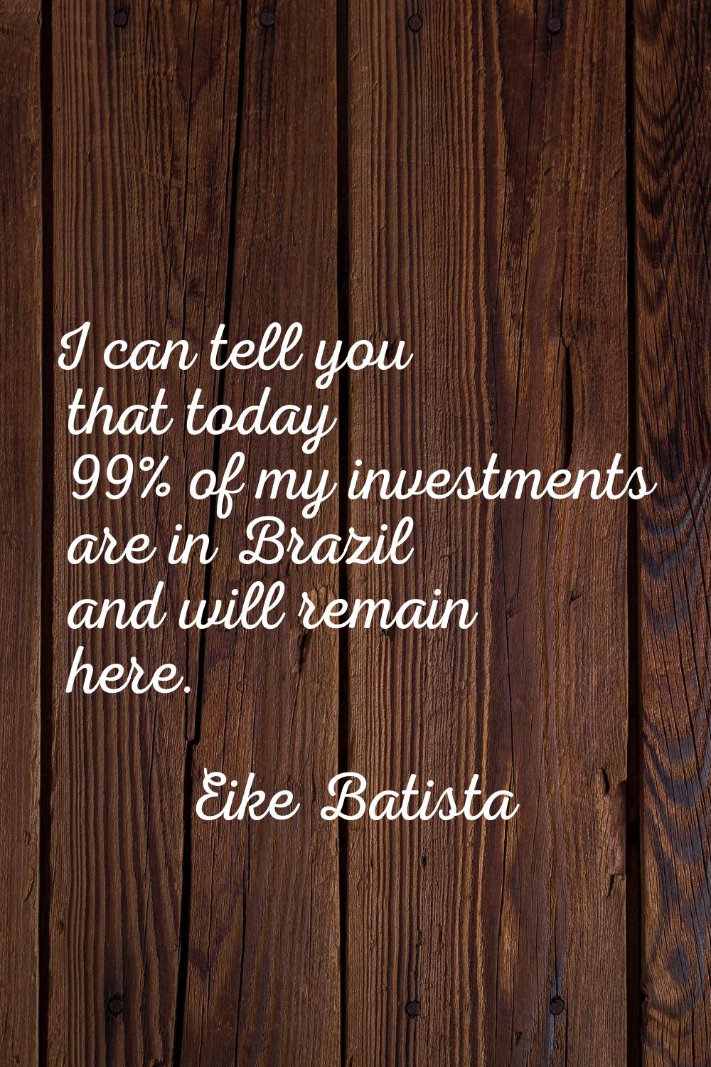 I can tell you that today 99% of my investments are in Brazil and will remain here.