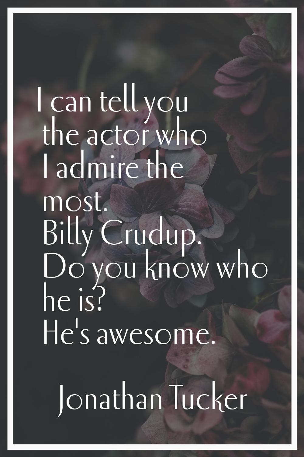 I can tell you the actor who I admire the most. Billy Crudup. Do you know who he is? He's awesome.
