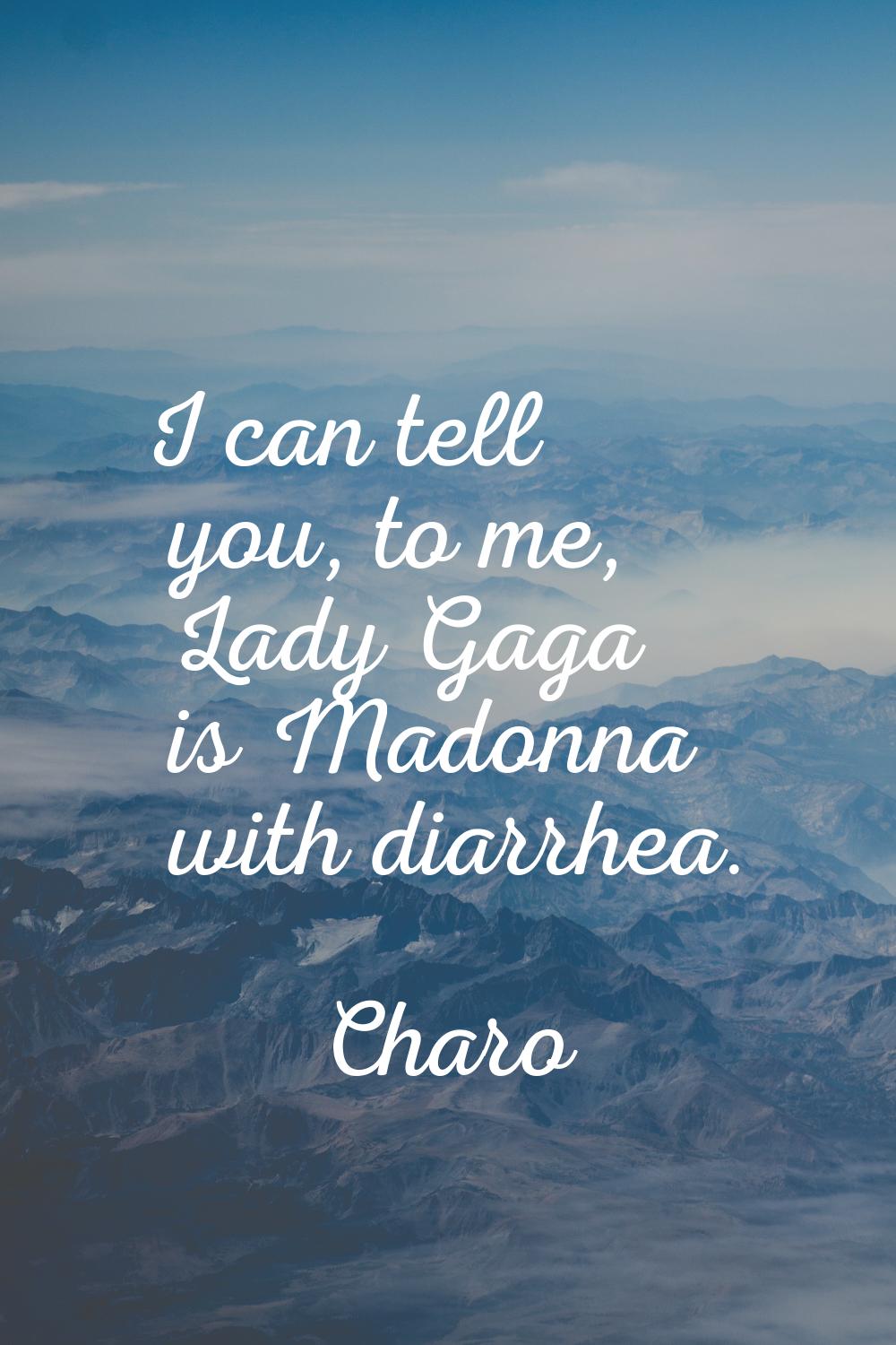 I can tell you, to me, Lady Gaga is Madonna with diarrhea.