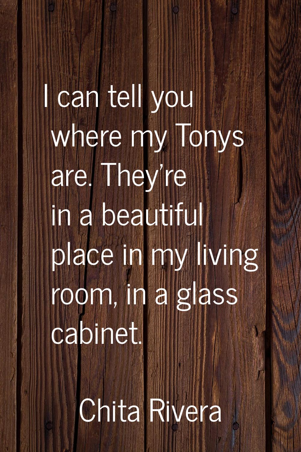 I can tell you where my Tonys are. They're in a beautiful place in my living room, in a glass cabin