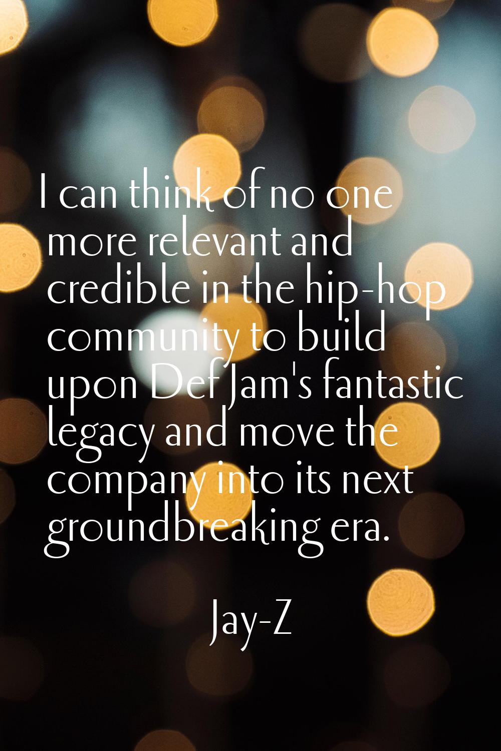 I can think of no one more relevant and credible in the hip-hop community to build upon Def Jam's f