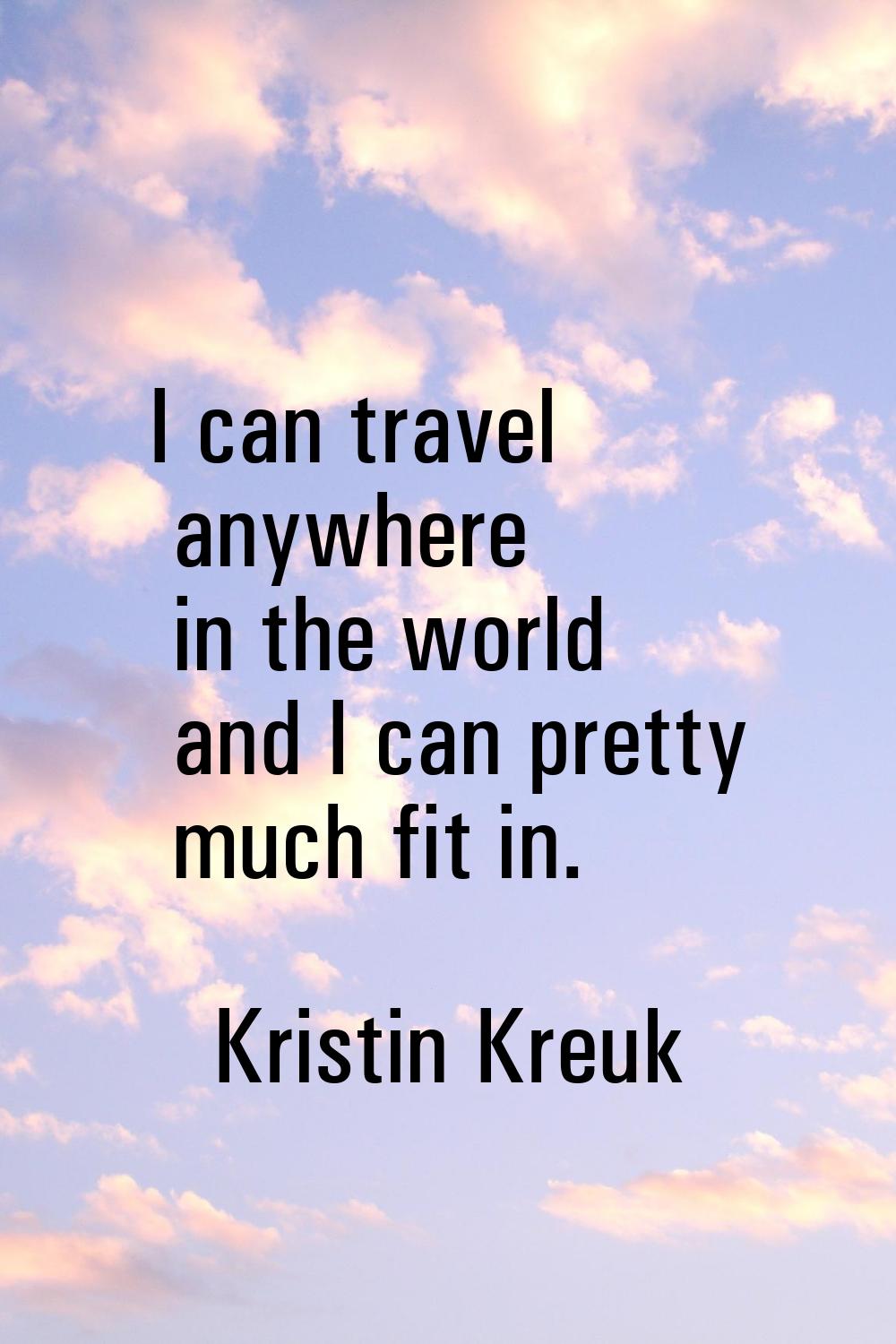 I can travel anywhere in the world and I can pretty much fit in.
