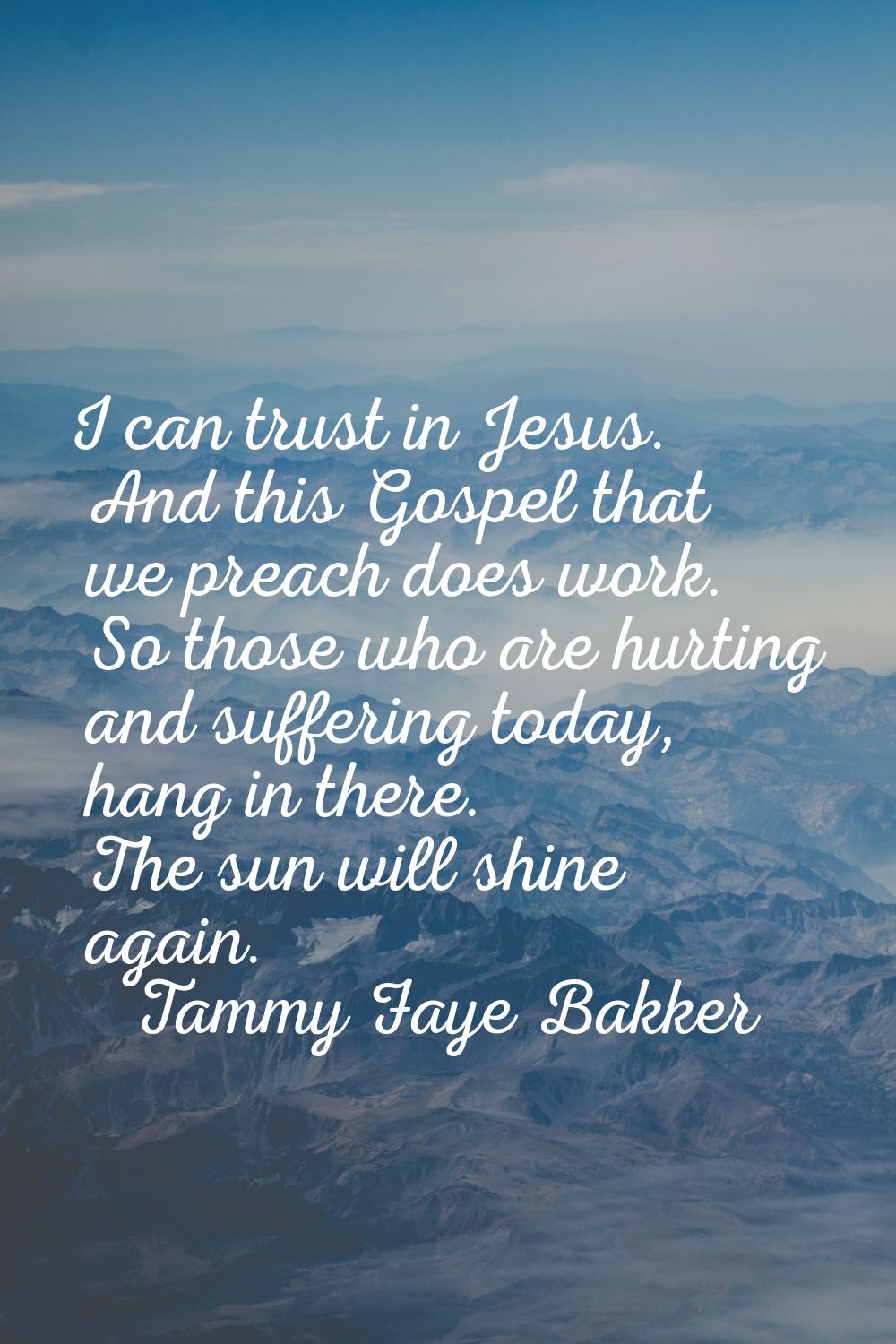 I can trust in Jesus. And this Gospel that we preach does work. So those who are hurting and suffer