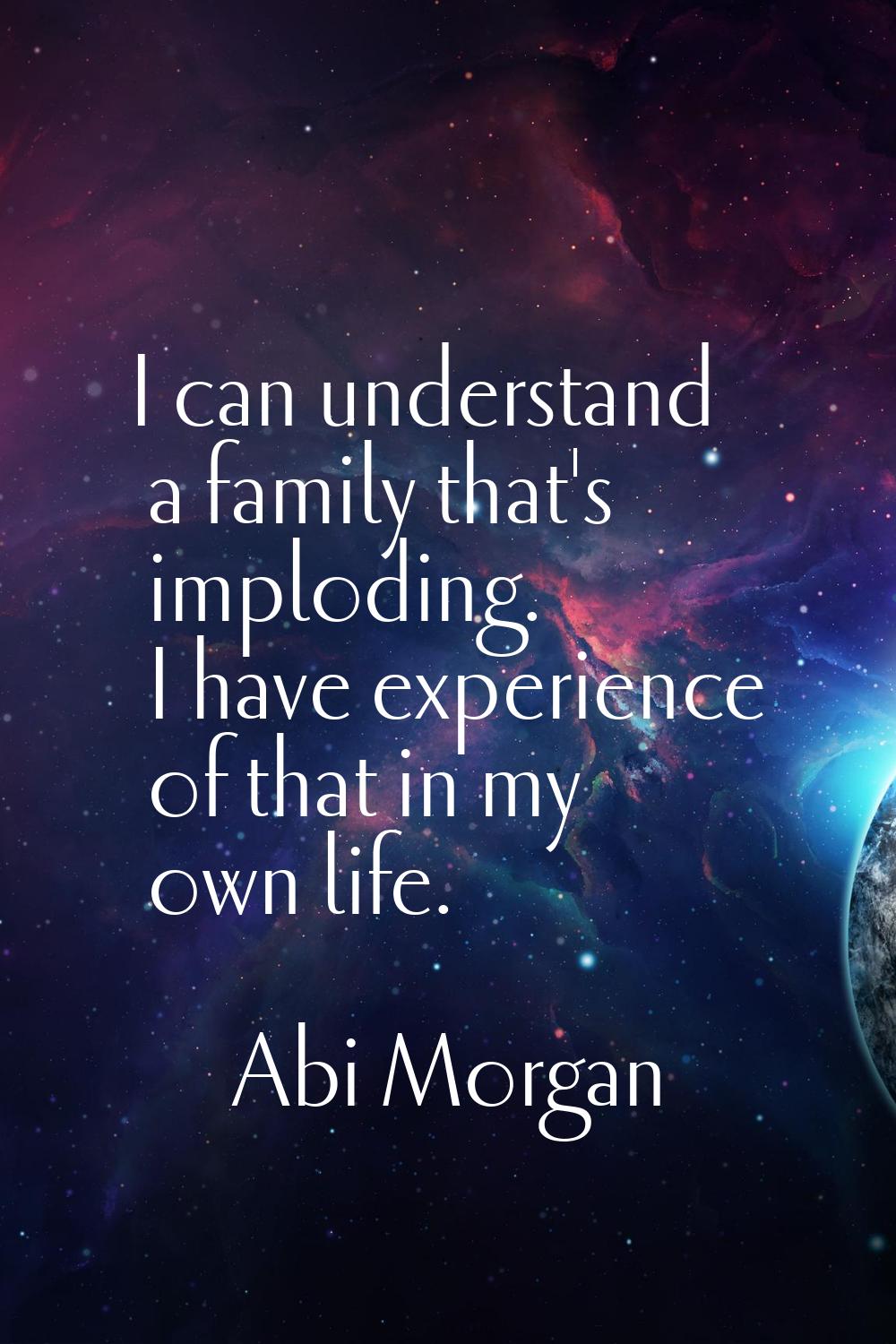 I can understand a family that's imploding. I have experience of that in my own life.