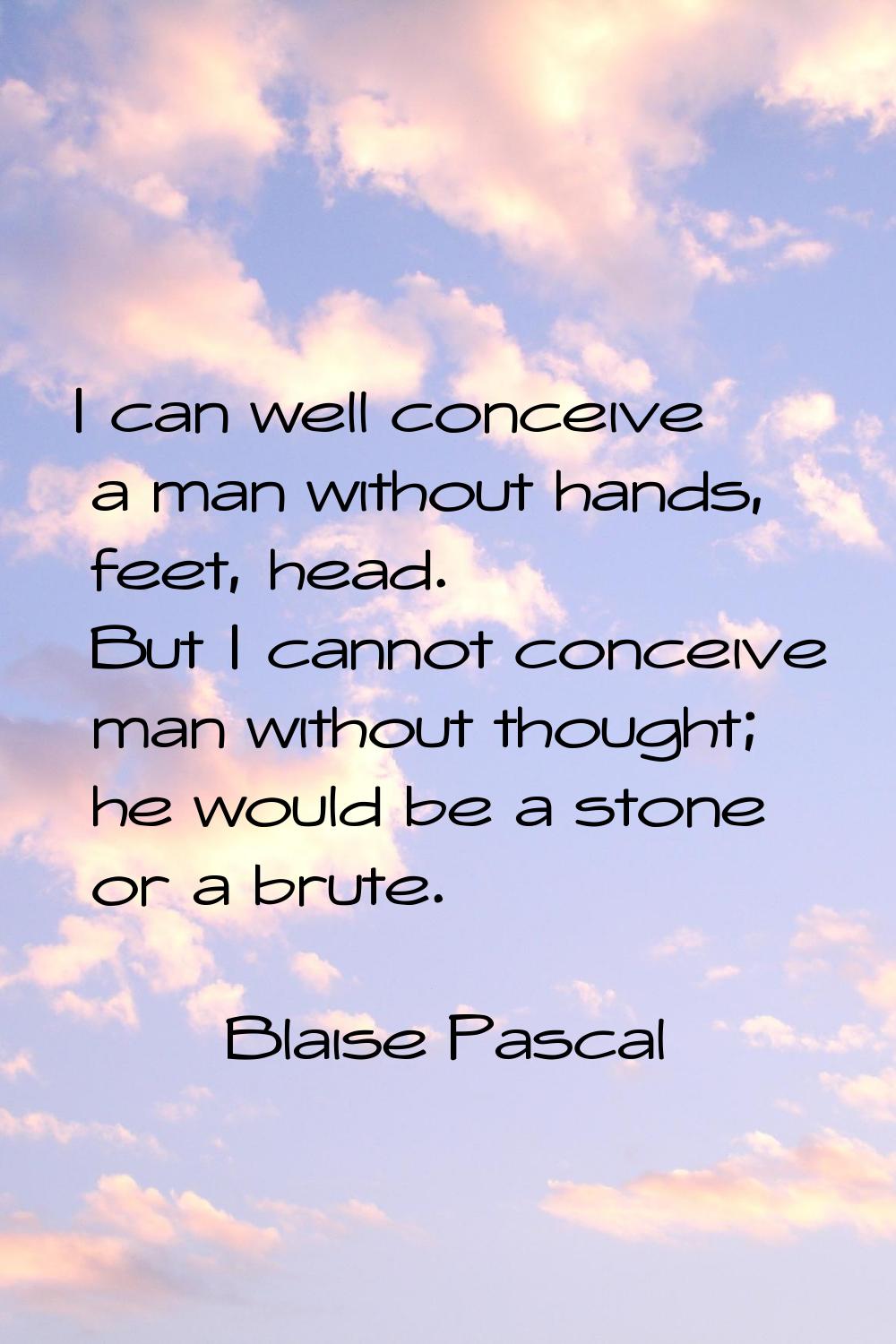 I can well conceive a man without hands, feet, head. But I cannot conceive man without thought; he 