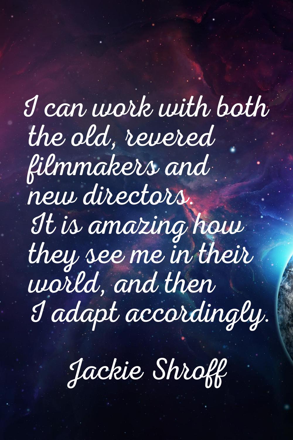 I can work with both the old, revered filmmakers and new directors. It is amazing how they see me i