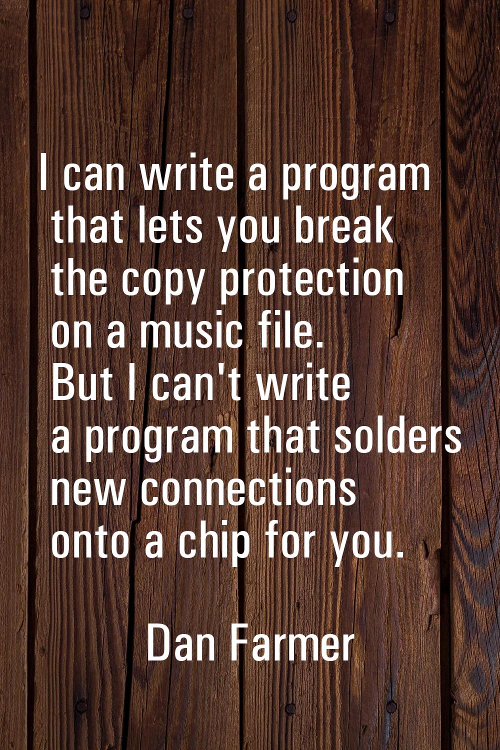 I can write a program that lets you break the copy protection on a music file. But I can't write a 