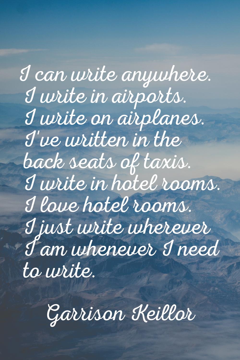 I can write anywhere. I write in airports. I write on airplanes. I've written in the back seats of 