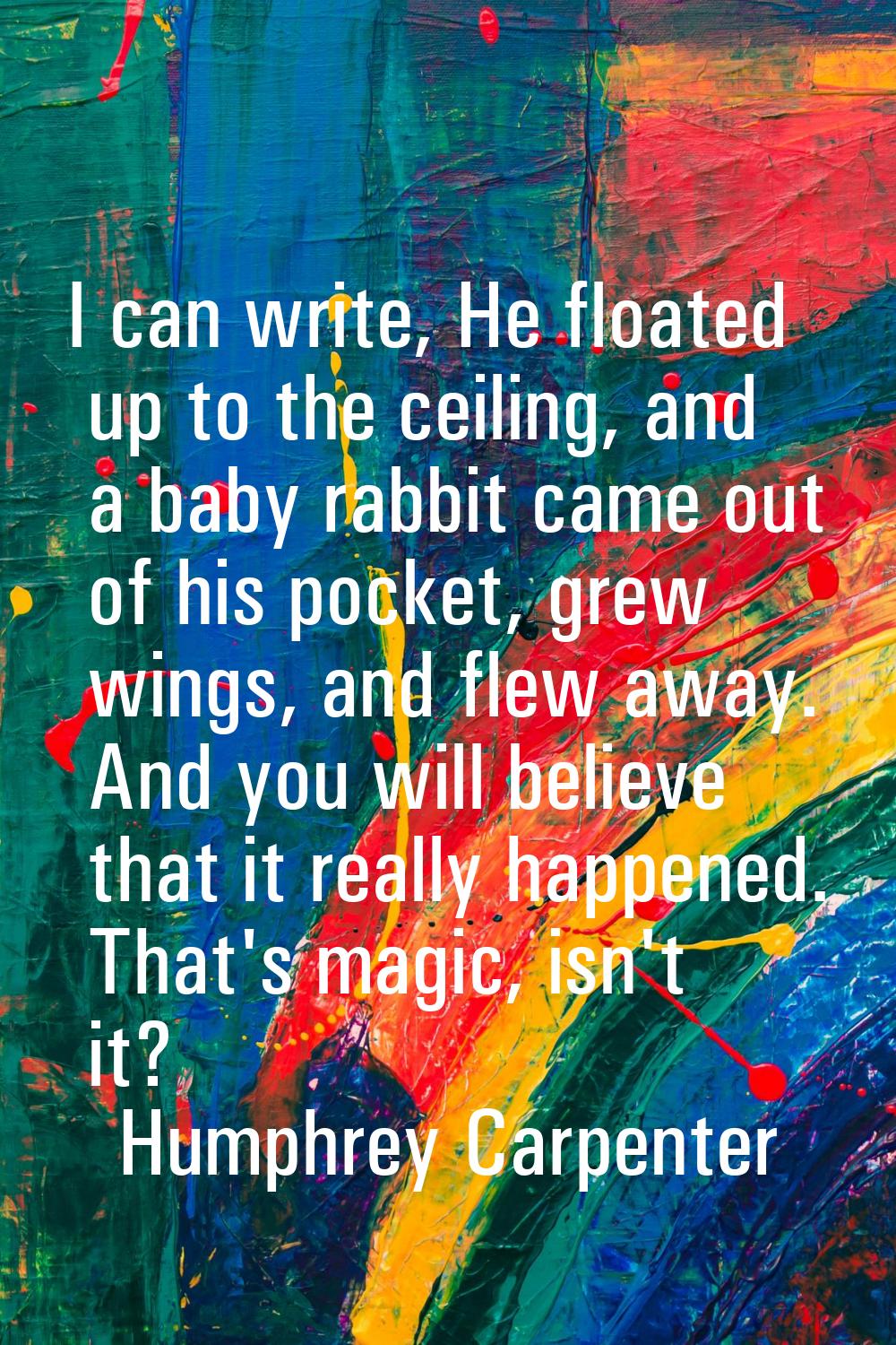 I can write, He floated up to the ceiling, and a baby rabbit came out of his pocket, grew wings, an
