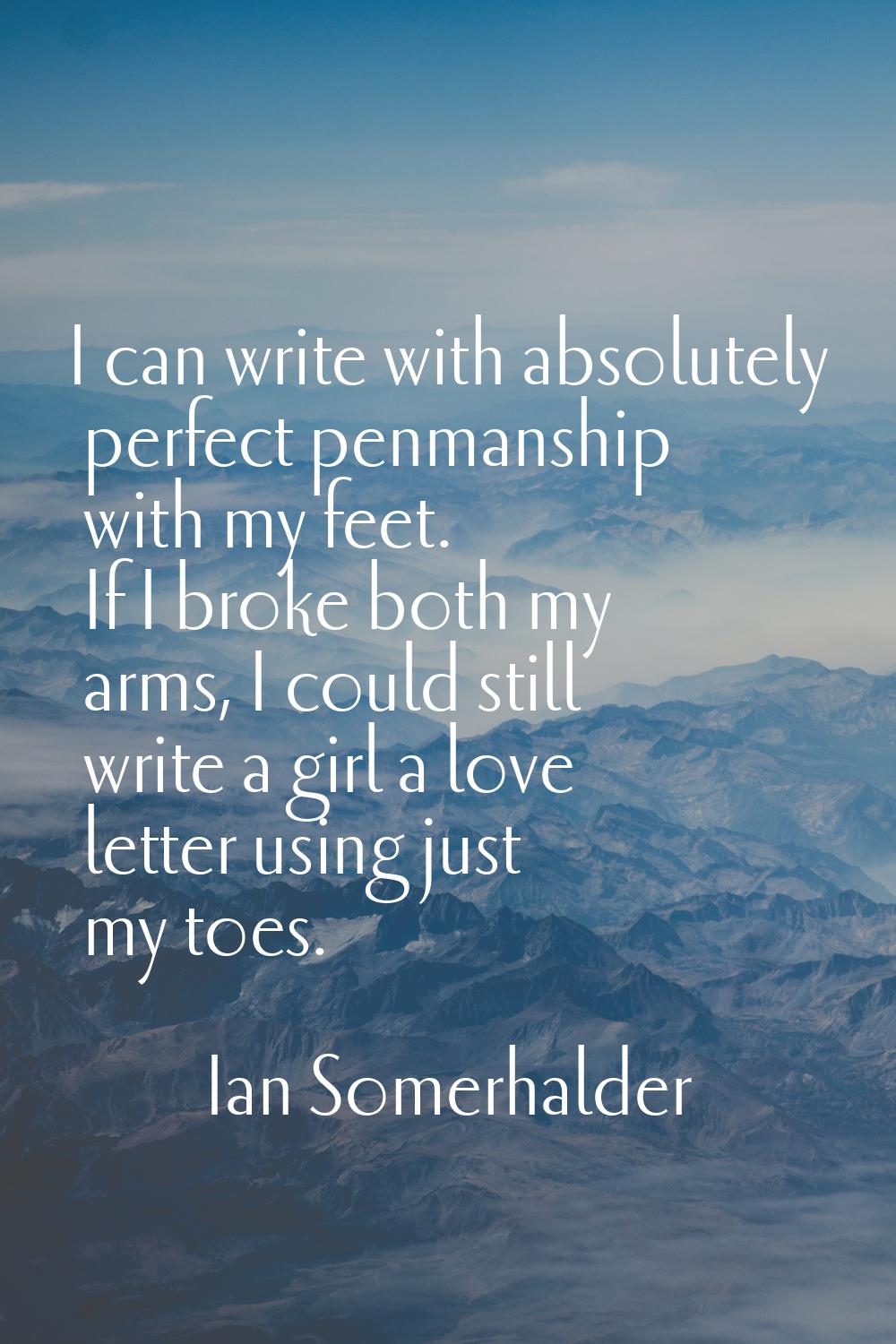 I can write with absolutely perfect penmanship with my feet. If I broke both my arms, I could still