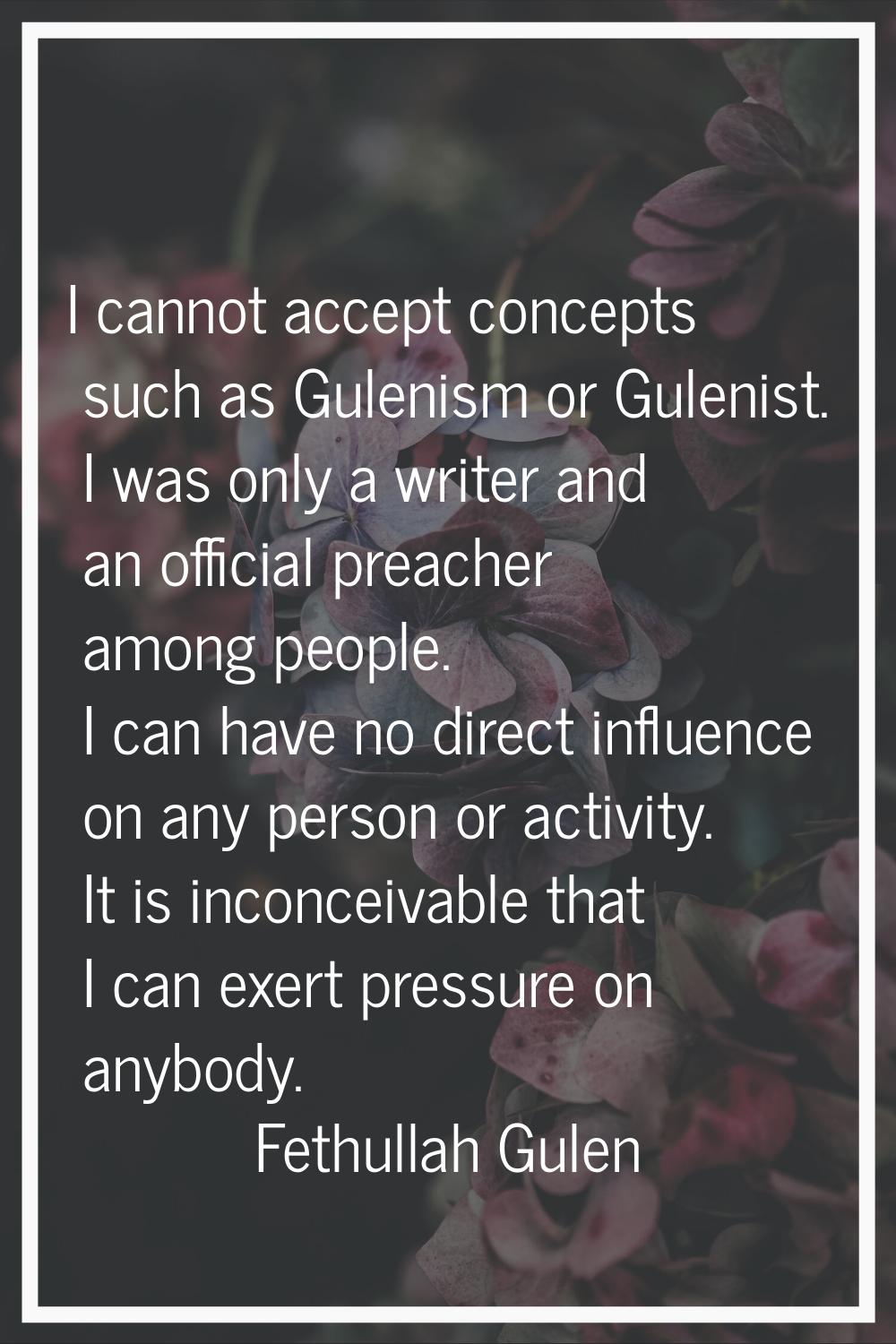 I cannot accept concepts such as Gulenism or Gulenist. I was only a writer and an official preacher