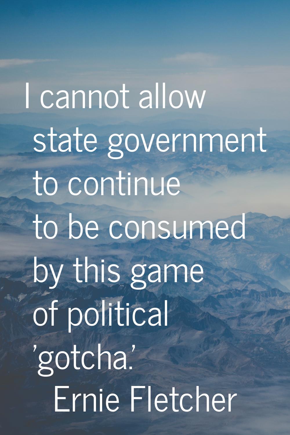 I cannot allow state government to continue to be consumed by this game of political 'gotcha.'