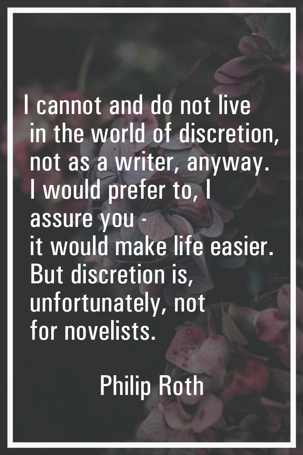 I cannot and do not live in the world of discretion, not as a writer, anyway. I would prefer to, I 