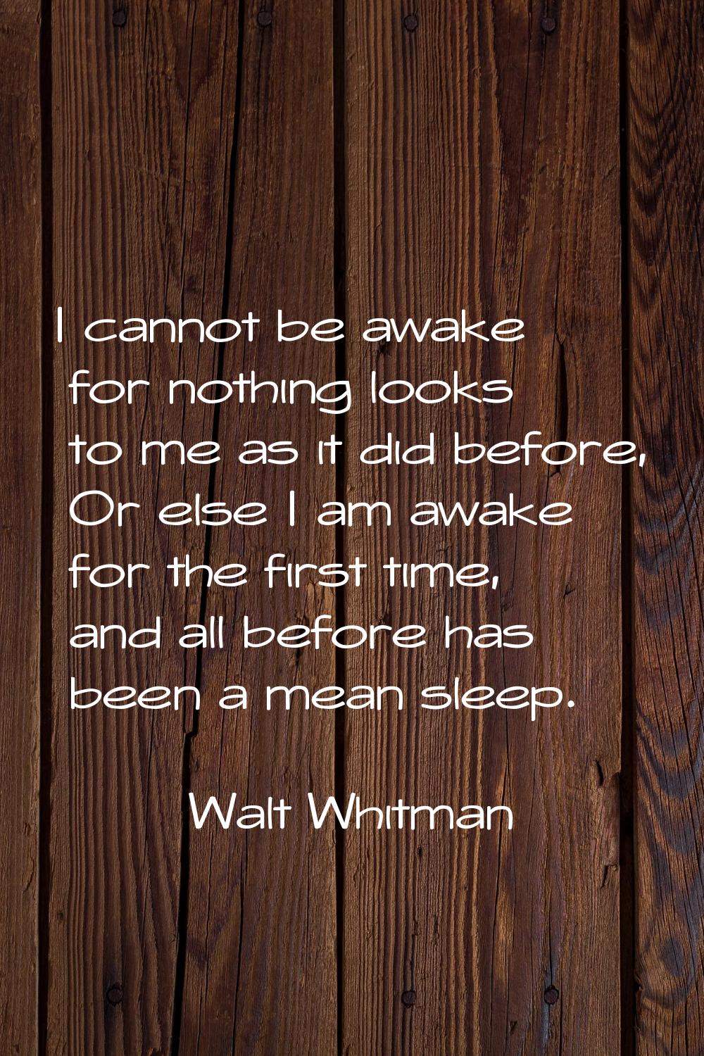 I cannot be awake for nothing looks to me as it did before, Or else I am awake for the first time, 