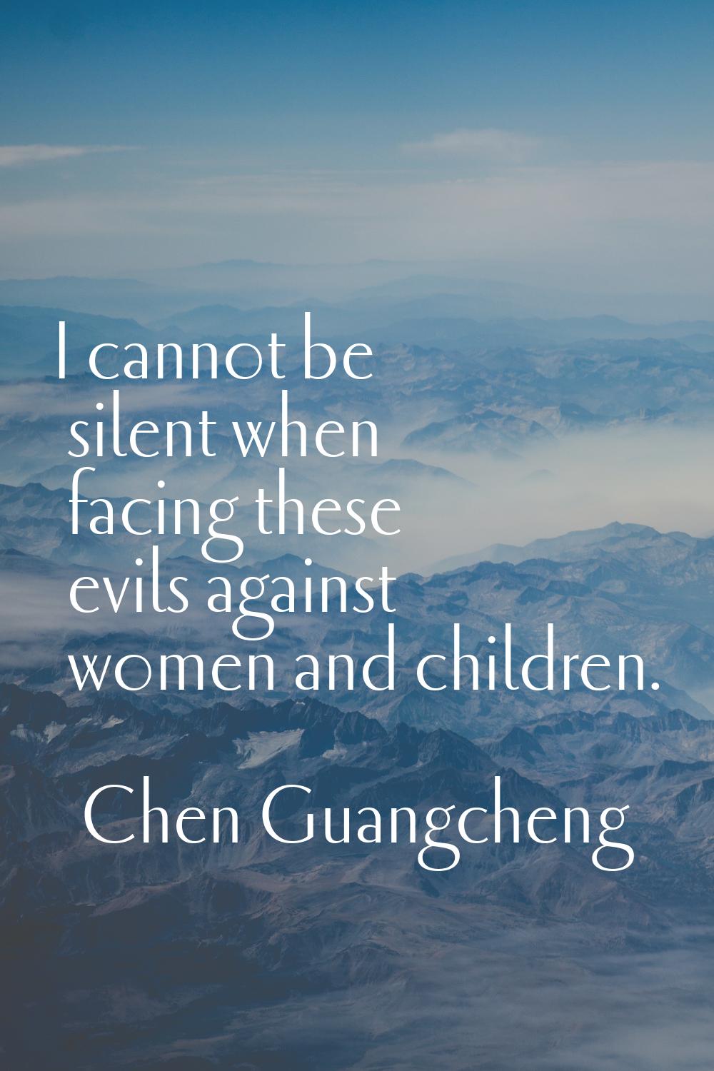 I cannot be silent when facing these evils against women and children.