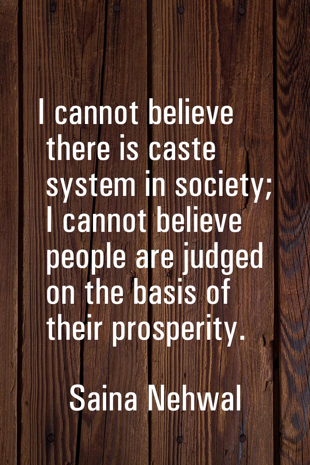 I cannot believe there is caste system in society; I cannot believe people are judged on the basis 
